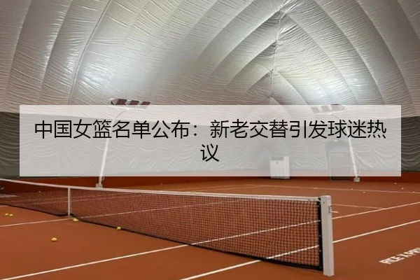 中国女篮名单公布：新老交替引发球迷热议